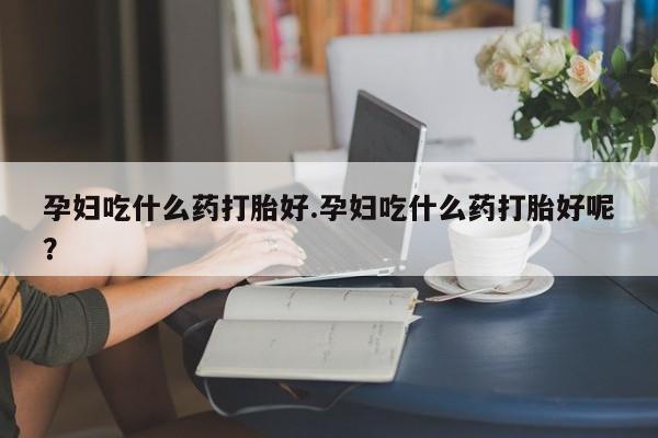 米非司酮打胎药官网孕妇吃什么药打胎好.孕妇吃什么药打胎好呢？