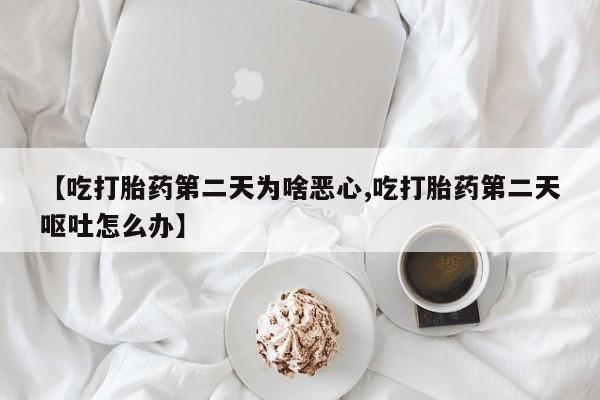 米非司酮打胎药官网【吃打胎药第二天为啥恶心,吃打胎药第二天呕吐怎么办】
