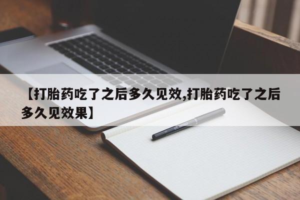 米非司酮打胎药官网【打胎药吃了之后多久见效,打胎药吃了之后多久见效果】