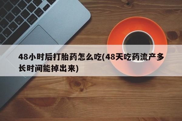 米非司酮打胎药官网48小时后打胎药怎么吃(48天吃药流产多长时间能掉出来)