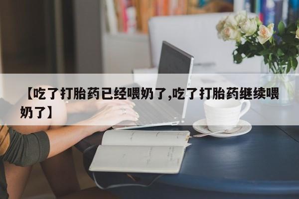 米非司酮打胎药官网【吃了打胎药已经喂奶了,吃了打胎药继续喂奶了】