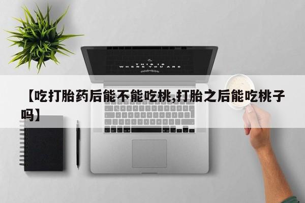 米非司酮打胎药官网【吃打胎药后能不能吃桃,打胎之后能吃桃子吗】