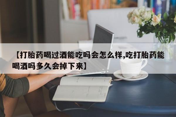 米非司酮打胎药官网【打胎药喝过酒能吃吗会怎么样,吃打胎药能喝酒吗多久会掉下来】