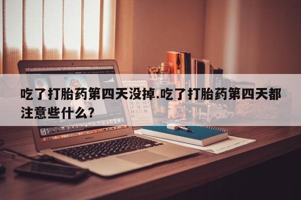 米非司酮打胎药官网吃了打胎药第四天没掉.吃了打胎药第四天都注意些什么？