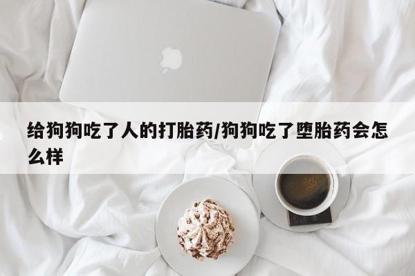 米非司酮打胎药官网给狗狗吃了人的打胎药/狗狗吃了堕胎药会怎么样