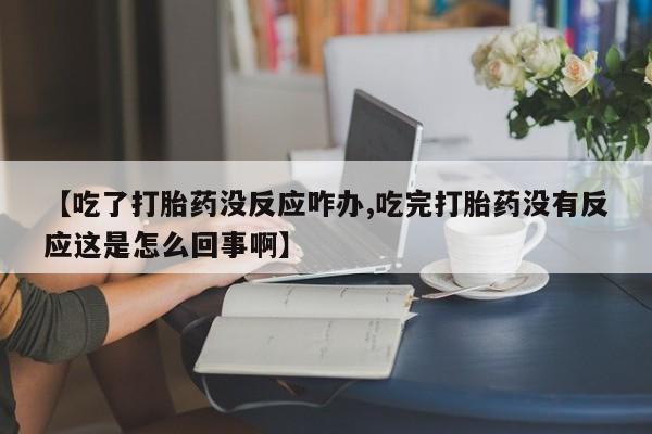 米非司酮打胎药官网【吃了打胎药没反应咋办,吃完打胎药没有反应这是怎么回事啊】