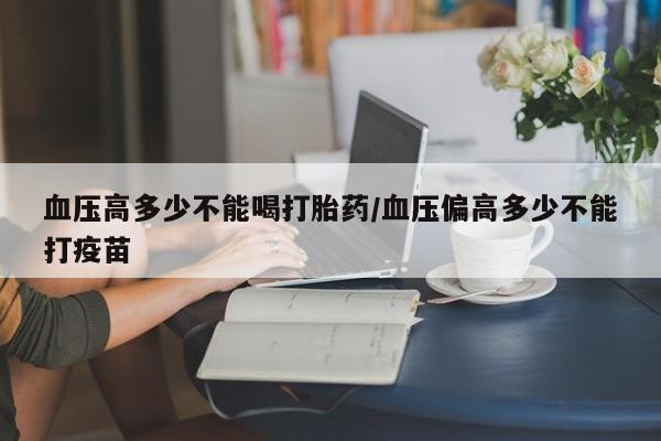 米非司酮打胎药官网血压高多少不能喝打胎药/血压偏高多少不能打疫苗