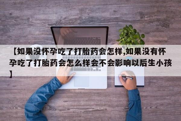 米非司酮打胎药官网【如果没怀孕吃了打胎药会怎样,如果没有怀孕吃了打胎药会怎么样会不会影响以后生小孩】