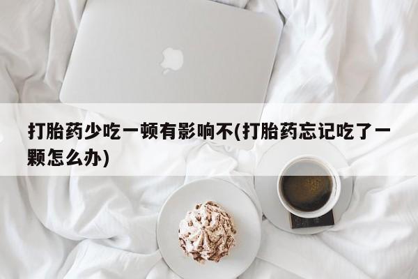 米非司酮打胎药官网打胎药少吃一顿有影响不(打胎药忘记吃了一颗怎么办)
