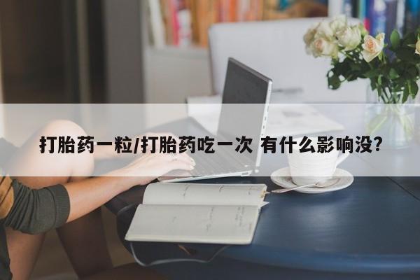 米非司酮打胎药官网打胎药一粒/打胎药吃一次 有什么影响没?