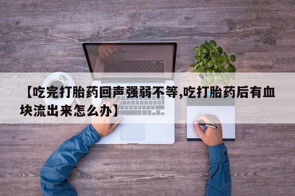 米非司酮打胎药官网【吃完打胎药回声强弱不等,吃打胎药后有血块流出来怎么办】