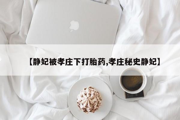 米非司酮打胎药官网【静妃被孝庄下打胎药,孝庄秘史静妃】