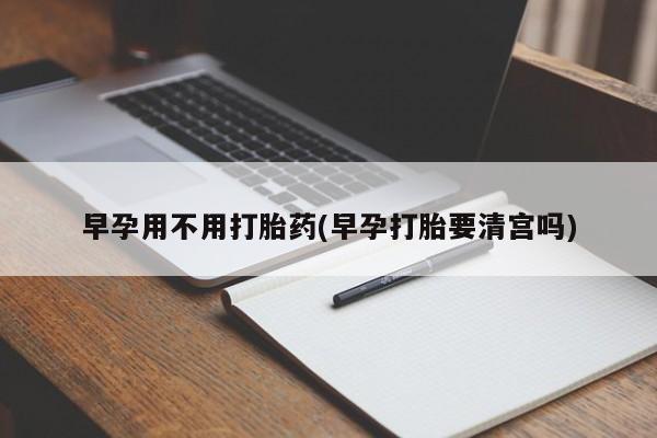米非司酮打胎药官网早孕用不用打胎药(早孕打胎要清宫吗)