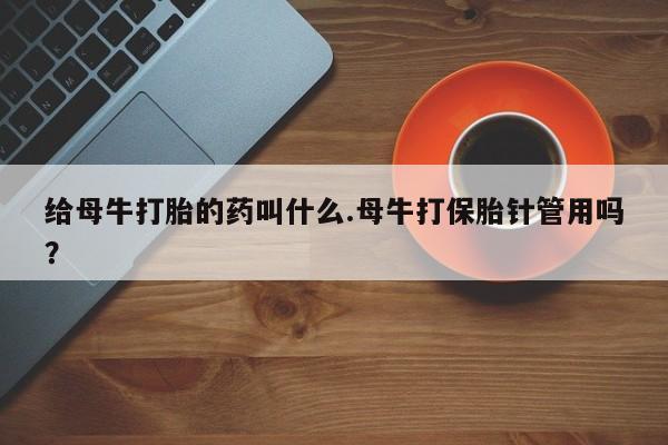 米非司酮打胎药官网给母牛打胎的药叫什么.母牛打保胎针管用吗？