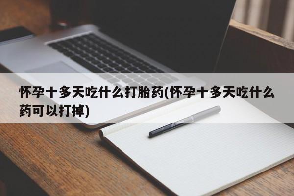 米非司酮打胎药官网怀孕十多天吃什么打胎药(怀孕十多天吃什么药可以打掉)
