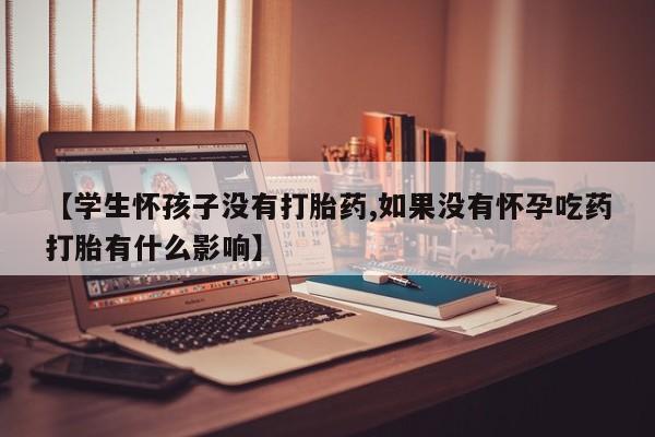 米非司酮打胎药官网【学生怀孩子没有打胎药,如果没有怀孕吃药打胎有什么影响】
