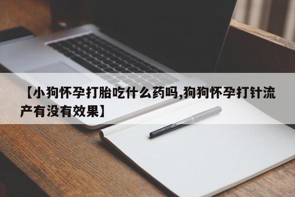 米非司酮打胎药官网【小狗怀孕打胎吃什么药吗,狗狗怀孕打针流产有没有效果】