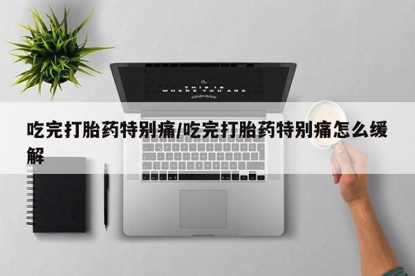 米非司酮打胎药官网吃完打胎药特别痛/吃完打胎药特别痛怎么缓解