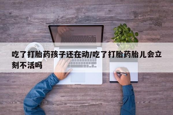 米非司酮打胎药官网吃了打胎药孩子还在动/吃了打胎药胎儿会立刻不活吗