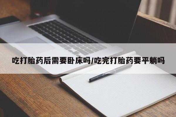 米非司酮打胎药官网吃打胎药后需要卧床吗/吃完打胎药要平躺吗
