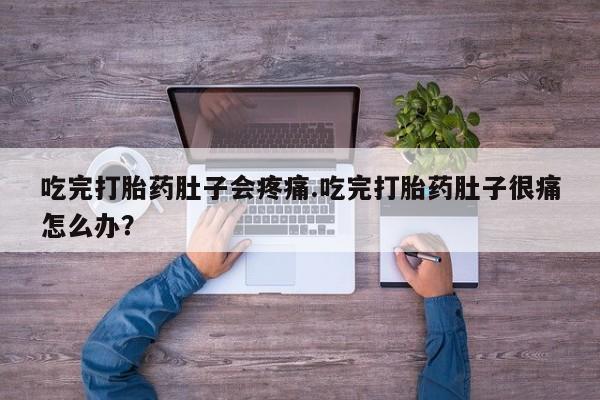 米非司酮打胎药官网吃完打胎药肚子会疼痛.吃完打胎药肚子很痛怎么办？