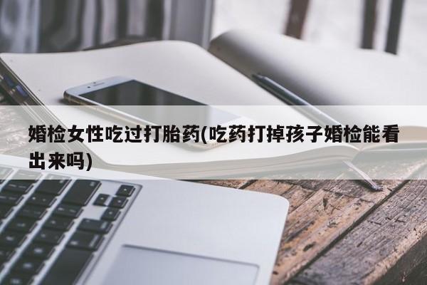 米非司酮打胎药官网婚检女性吃过打胎药(吃药打掉孩子婚检能看出来吗)