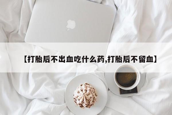 米非司酮打胎药官网【打胎后不出血吃什么药,打胎后不留血】