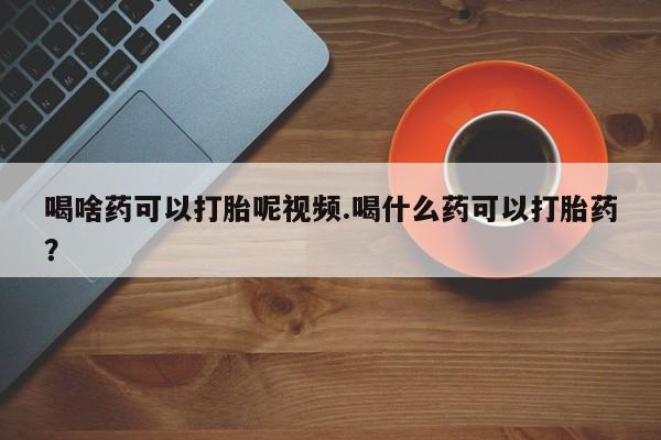 米非司酮打胎药官网喝啥药可以打胎呢视频.喝什么药可以打胎药？