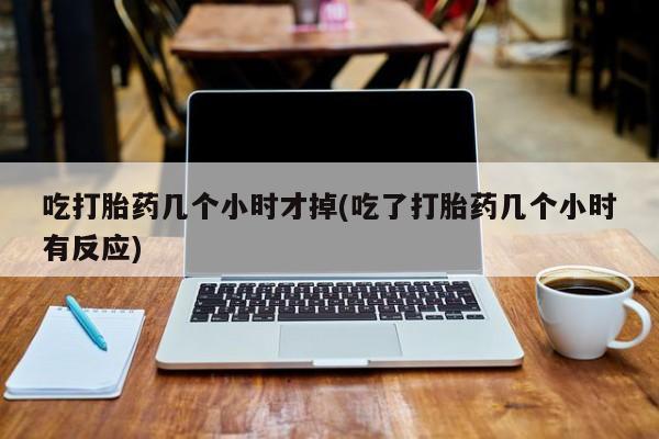 米非司酮打胎药官网吃打胎药几个小时才掉(吃了打胎药几个小时有反应)