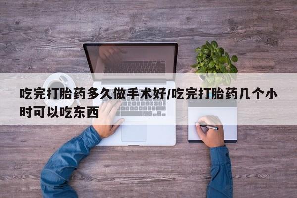 米非司酮打胎药官网吃完打胎药多久做手术好/吃完打胎药几个小时可以吃东西