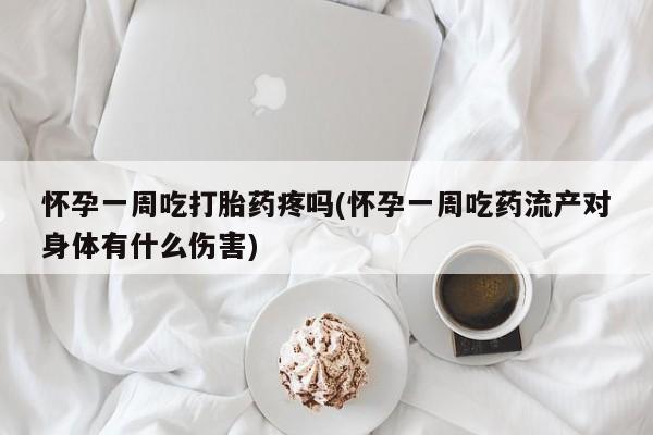 米非司酮打胎药官网怀孕一周吃打胎药疼吗(怀孕一周吃药流产对身体有什么伤害)