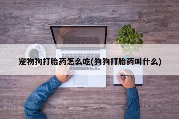 米非司酮打胎药官网宠物狗打胎药怎么吃(狗狗打胎药叫什么)