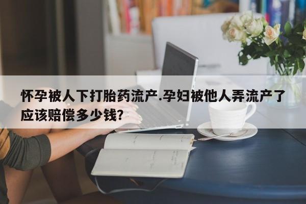 米非司酮打胎药官网怀孕被人下打胎药流产.孕妇被他人弄流产了应该赔偿多少钱？