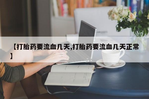 米非司酮打胎药官网【打胎药要流血几天,打胎药要流血几天正常】