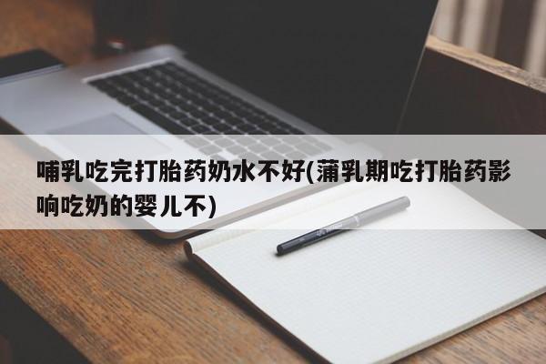 米非司酮打胎药官网哺乳吃完打胎药奶水不好(蒲乳期吃打胎药影响吃奶的婴儿不)