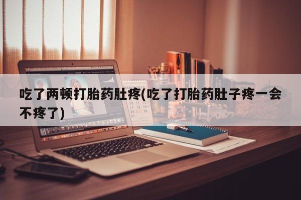 米非司酮打胎药官网吃了两顿打胎药肚疼(吃了打胎药肚子疼一会不疼了)