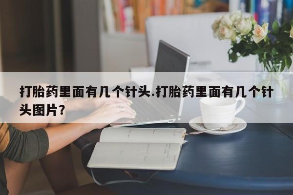 米非司酮打胎药官网打胎药里面有几个针头.打胎药里面有几个针头图片？