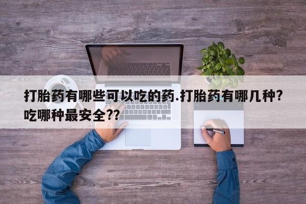 米非司酮打胎药官网打胎药有哪些可以吃的药.打胎药有哪几种?吃哪种最安全?？