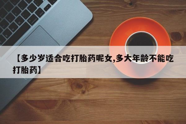 米非司酮打胎药官网【多少岁适合吃打胎药呢女,多大年龄不能吃打胎药】