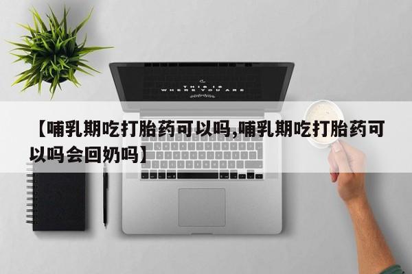 米非司酮打胎药官网【哺乳期吃打胎药可以吗,哺乳期吃打胎药可以吗会回奶吗】