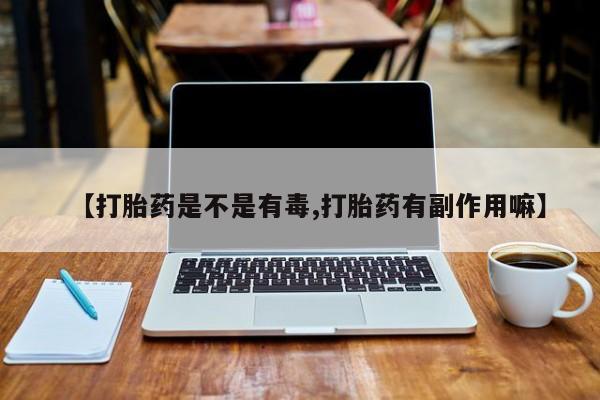 米非司酮打胎药官网【打胎药是不是有毒,打胎药有副作用嘛】