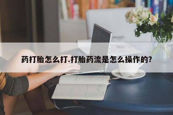 米非司酮打胎药官网药打胎怎么打.打胎药流是怎么操作的？