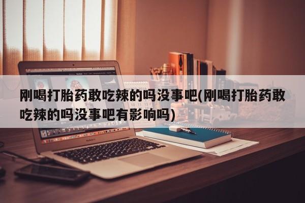 米非司酮打胎药官网刚喝打胎药敢吃辣的吗没事吧(刚喝打胎药敢吃辣的吗没事吧有影响吗)