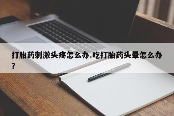 米非司酮打胎药官网打胎药刺激头疼怎么办.吃打胎药头晕怎么办？