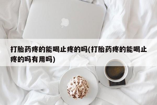 米非司酮打胎药官网打胎药疼的能喝止疼的吗(打胎药疼的能喝止疼的吗有用吗)