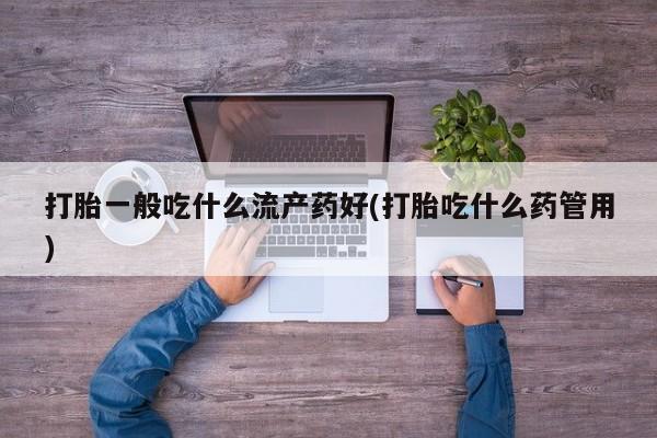 米非司酮打胎药官网打胎一般吃什么流产药好(打胎吃什么药管用)