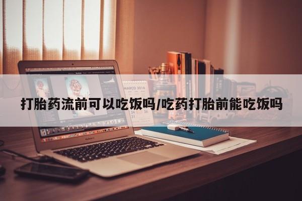 米非司酮打胎药官网打胎药流前可以吃饭吗/吃药打胎前能吃饭吗