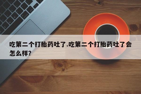 米非司酮打胎药官网吃第二个打胎药吐了.吃第二个打胎药吐了会怎么样？