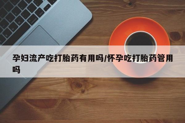 米非司酮打胎药官网孕妇流产吃打胎药有用吗/怀孕吃打胎药管用吗