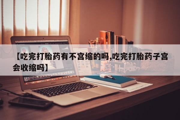 米非司酮打胎药官网【吃完打胎药有不宫缩的吗,吃完打胎药子宫会收缩吗】